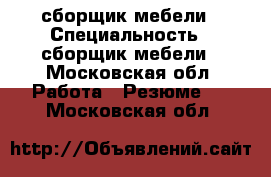 сборщик мебели › Специальность ­ сборщик мебели - Московская обл. Работа » Резюме   . Московская обл.